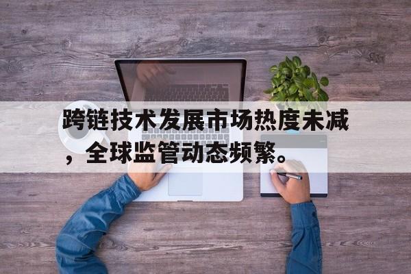 跨链技术发展市场热度未减，全球监管动态频繁。